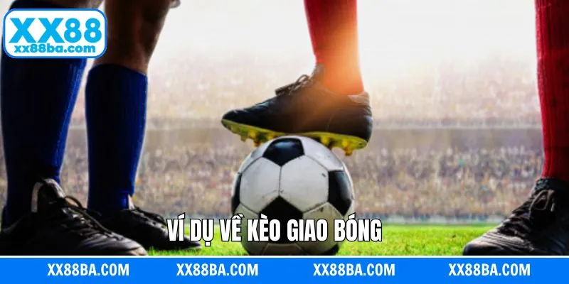 Ví dụ cụ thể về kèo giao bóng Ví dụ cụ thể về kèo giao bóng